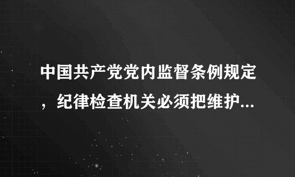 中国共产党党内监督条例规定，纪律检查机关必须把维护党的什么放在首位