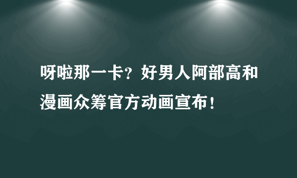 呀啦那一卡？好男人阿部高和漫画众筹官方动画宣布！