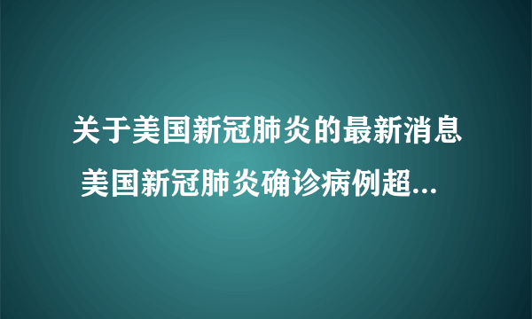 关于美国新冠肺炎的最新消息 美国新冠肺炎确诊病例超过1218万例