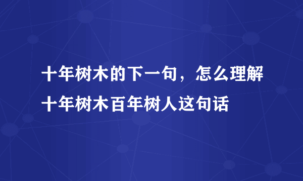 十年树木的下一句，怎么理解十年树木百年树人这句话