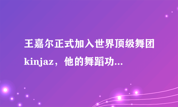 王嘉尔正式加入世界顶级舞团kinjaz，他的舞蹈功底有多强？