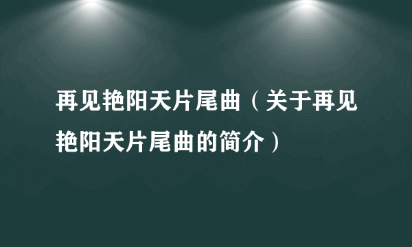 再见艳阳天片尾曲（关于再见艳阳天片尾曲的简介）