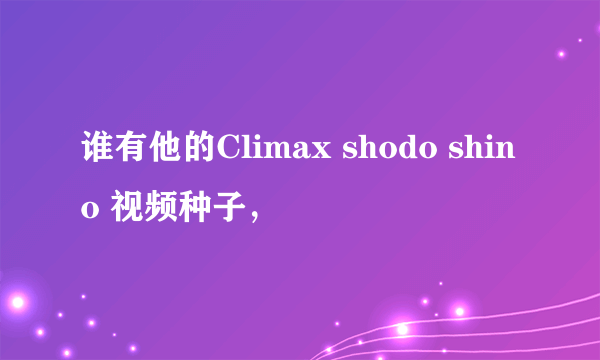 谁有他的Climax shodo shino 视频种子，