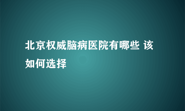 北京权威脑病医院有哪些 该如何选择