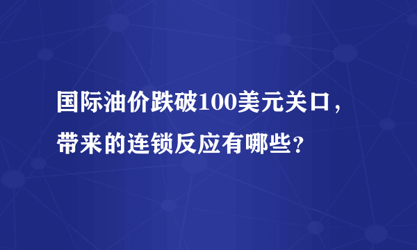 国际油价跌破100美元关口，带来的连锁反应有哪些？