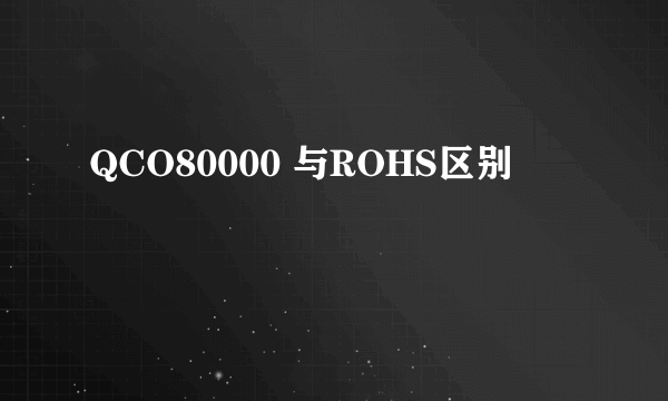 QCO80000 与ROHS区别