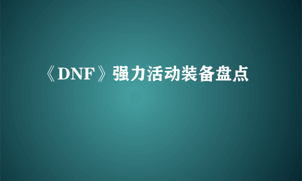 《DNF》强力活动装备盘点