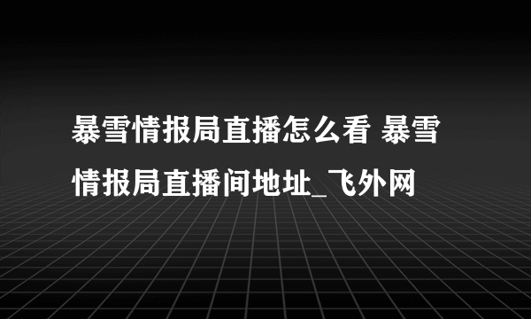 暴雪情报局直播怎么看 暴雪情报局直播间地址_飞外网