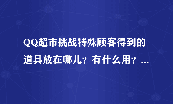 QQ超市挑战特殊顾客得到的道具放在哪儿？有什么用？怎么用？