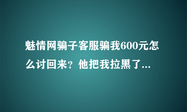 魅情网骗子客服骗我600元怎么讨回来？他把我拉黑了可以找到人吗