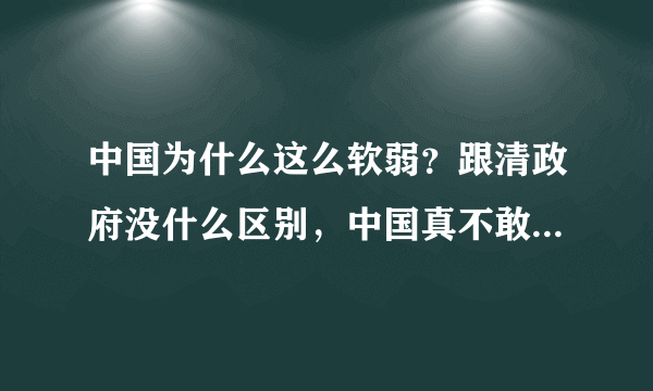 中国为什么这么软弱？跟清政府没什么区别，中国真不敢打仗还是怕打仗？这样发展国防有什么用？