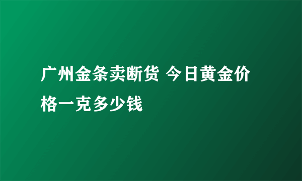 广州金条卖断货 今日黄金价格一克多少钱