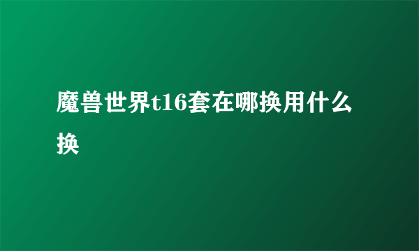 魔兽世界t16套在哪换用什么换