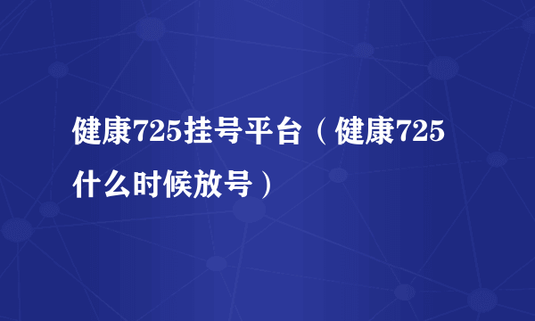 健康725挂号平台（健康725什么时候放号）