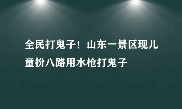 全民打鬼子！山东一景区现儿童扮八路用水枪打鬼子