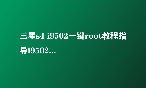 三星s4 i9502一键root教程指导i9502完美root