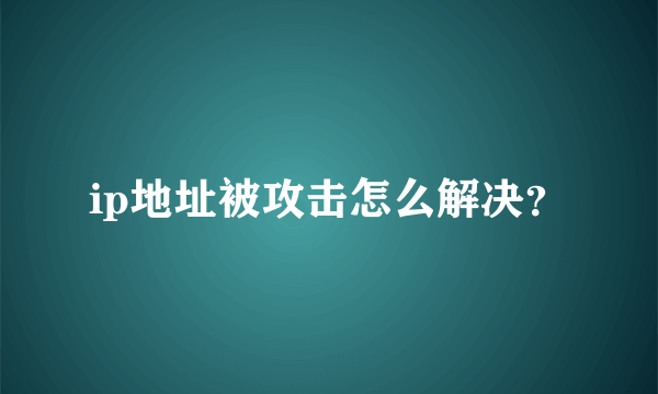 ip地址被攻击怎么解决？