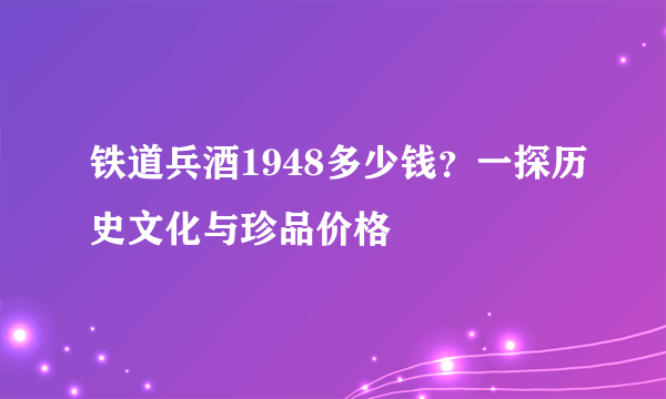 铁道兵酒1948多少钱？一探历史文化与珍品价格