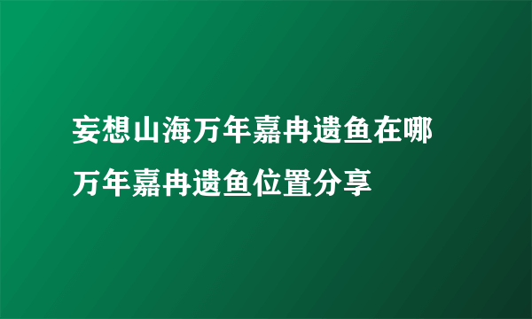 妄想山海万年嘉冉遗鱼在哪 万年嘉冉遗鱼位置分享