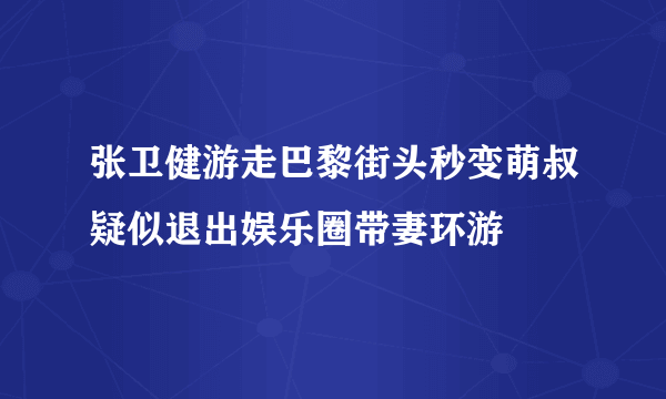 张卫健游走巴黎街头秒变萌叔疑似退出娱乐圈带妻环游