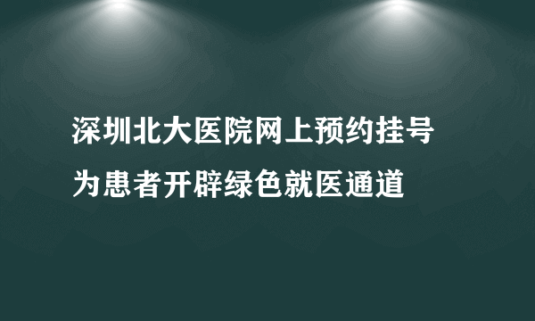 深圳北大医院网上预约挂号 为患者开辟绿色就医通道