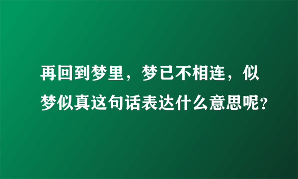 再回到梦里，梦已不相连，似梦似真这句话表达什么意思呢？