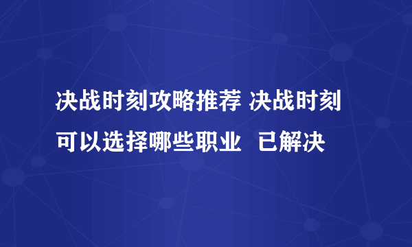 决战时刻攻略推荐 决战时刻可以选择哪些职业  已解决