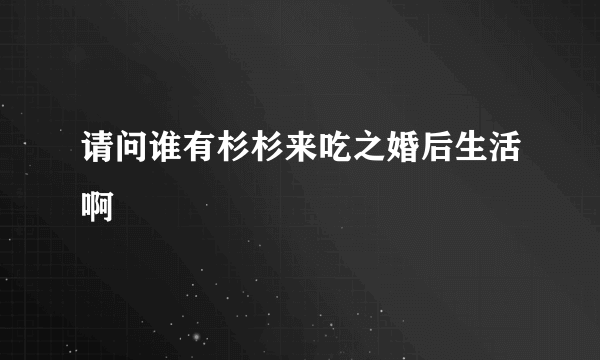 请问谁有杉杉来吃之婚后生活啊