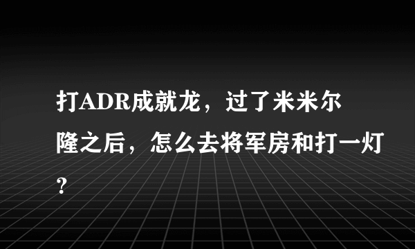 打ADR成就龙，过了米米尔隆之后，怎么去将军房和打一灯？