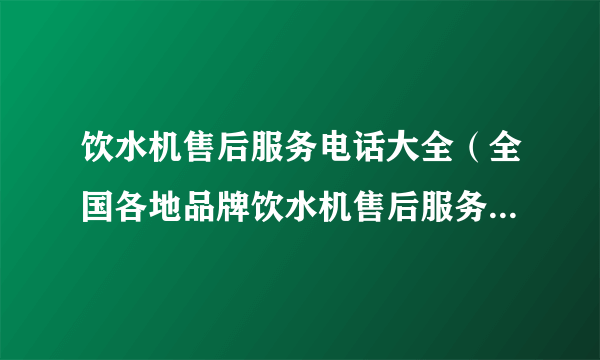 饮水机售后服务电话大全（全国各地品牌饮水机售后服务电话一网打尽）