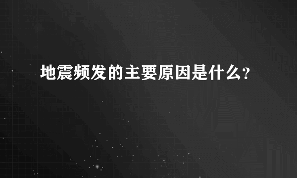 地震频发的主要原因是什么？