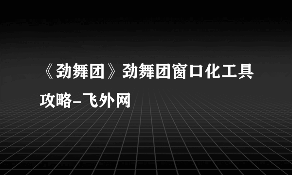 《劲舞团》劲舞团窗口化工具攻略-飞外网