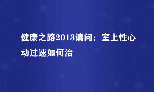 健康之路2013请问：室上性心动过速如何治