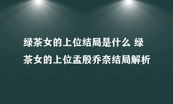 绿茶女的上位结局是什么 绿茶女的上位孟殷乔奈结局解析