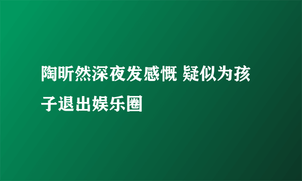 陶昕然深夜发感慨 疑似为孩子退出娱乐圈