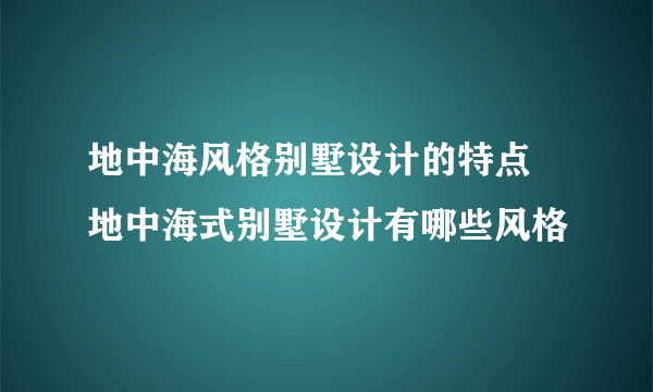 地中海风格别墅设计的特点 地中海式别墅设计有哪些风格