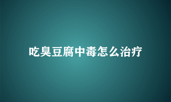 吃臭豆腐中毒怎么治疗