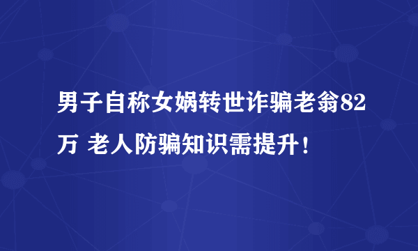 男子自称女娲转世诈骗老翁82万 老人防骗知识需提升！