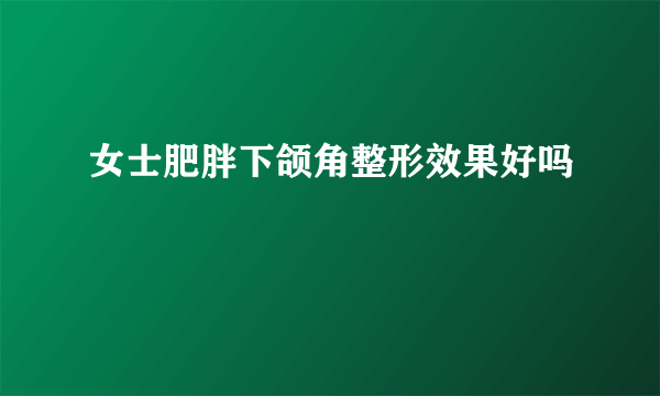 女士肥胖下颌角整形效果好吗