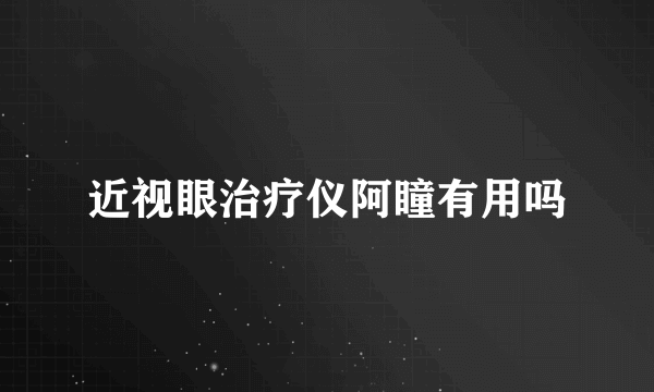 近视眼治疗仪阿瞳有用吗