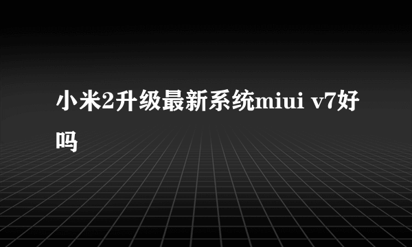 小米2升级最新系统miui v7好吗