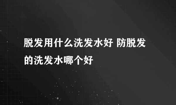 脱发用什么洗发水好 防脱发的洗发水哪个好