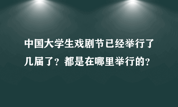 中国大学生戏剧节已经举行了几届了？都是在哪里举行的？