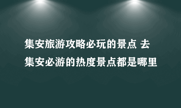 集安旅游攻略必玩的景点 去集安必游的热度景点都是哪里