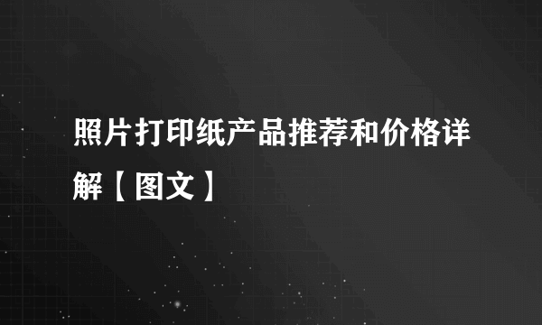 照片打印纸产品推荐和价格详解【图文】