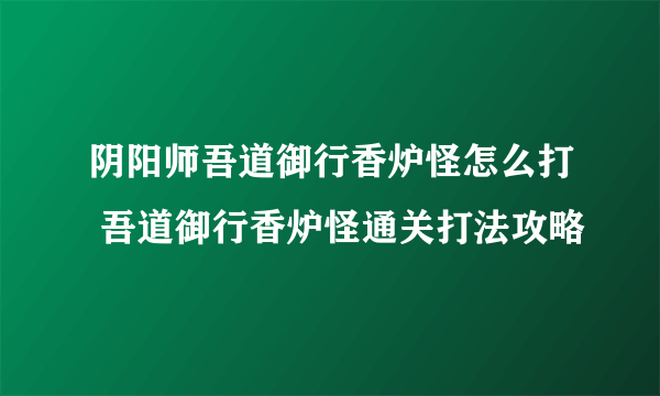 阴阳师吾道御行香炉怪怎么打 吾道御行香炉怪通关打法攻略