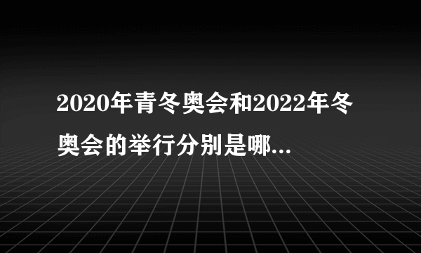 2020年青冬奥会和2022年冬奥会的举行分别是哪个城市？有中国吗？