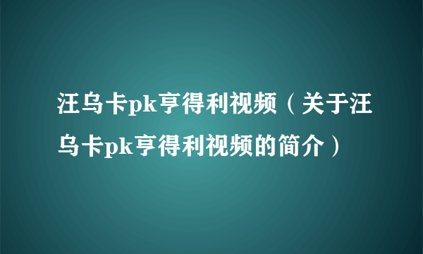 汪乌卡pk亨得利视频（关于汪乌卡pk亨得利视频的简介）