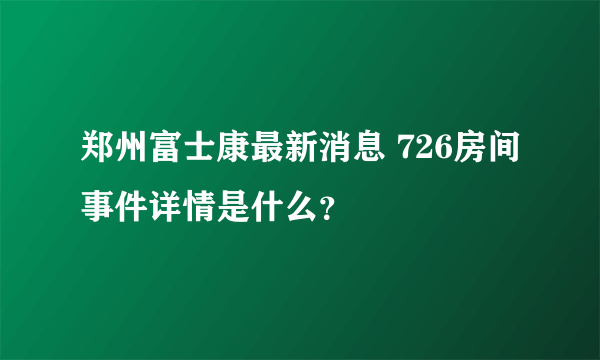 郑州富士康最新消息 726房间事件详情是什么？