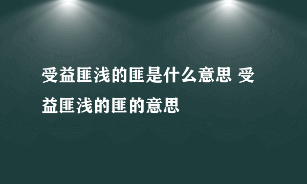 受益匪浅的匪是什么意思 受益匪浅的匪的意思